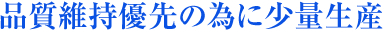 品質維持優先の為に少量生産